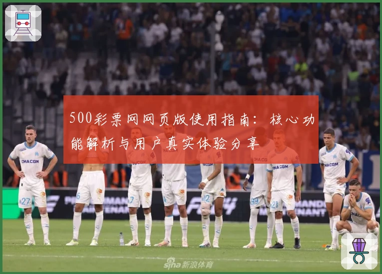 500彩票网网页版使用指南：核心功能解析与用户真实体验分享