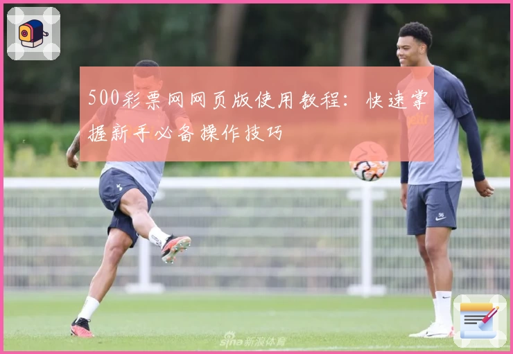 500彩票网网页版使用教程：快速掌握新手必备操作技巧