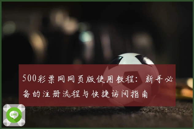 500彩票网网页版使用教程：新手必备的注册流程与快捷访问指南