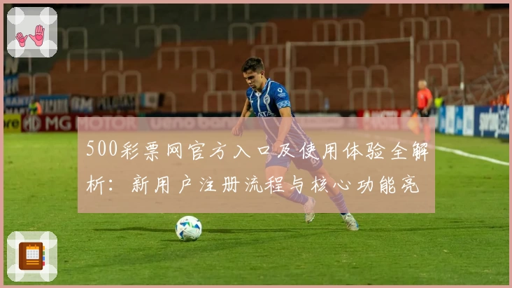 500彩票网官方入口及使用体验全解析：新用户注册流程与核心功能亮点解读