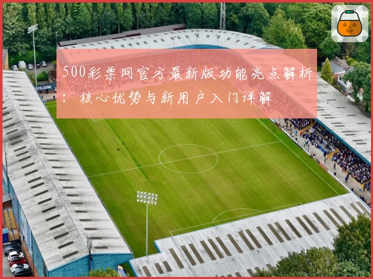 500彩票网官方最新版功能亮点解析：核心优势与新用户入门详解