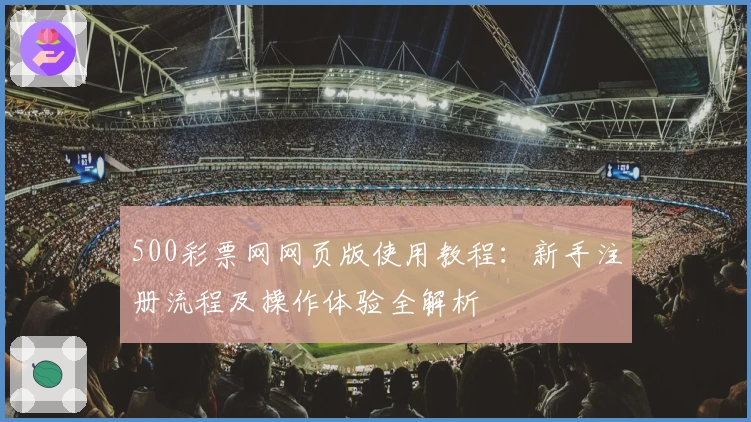 500彩票网网页版使用教程:新手注册流程及操作体验全解析