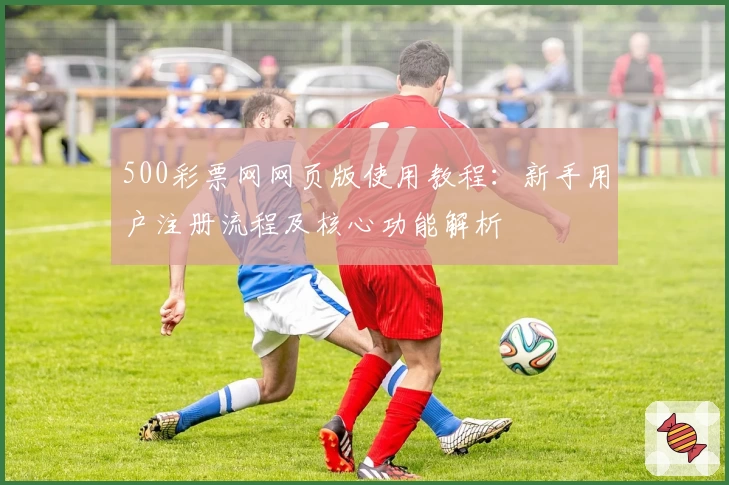 500彩票网网页版使用教程：新手用户注册流程及核心功能解析