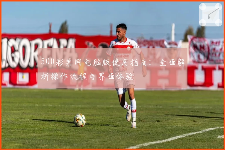 500彩票网电脑版使用指南：全面解析操作流程与界面体验