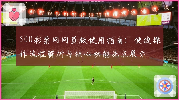 500彩票网网页版使用指南：便捷操作流程解析与核心功能亮点展示