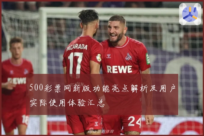 500彩票网新版功能亮点解析及用户实际使用体验汇总