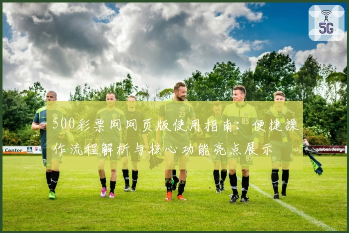 500彩票网网页版使用指南：便捷操作流程解析与核心功能亮点展示