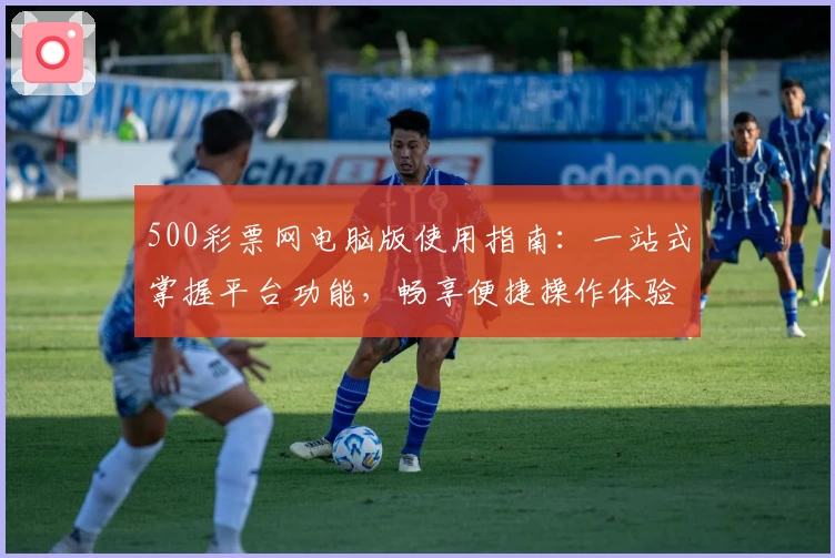 500彩票网电脑版使用指南：一站式掌握平台功能，畅享便捷操作体验