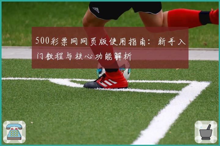 500彩票网网页版使用指南：新手入门教程与核心功能解析