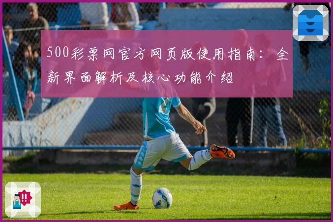 500彩票网官方网页版使用指南:全新界面解析及核心功能介绍