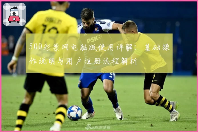 500彩票网电脑版使用详解：基础操作说明与用户注册流程解析