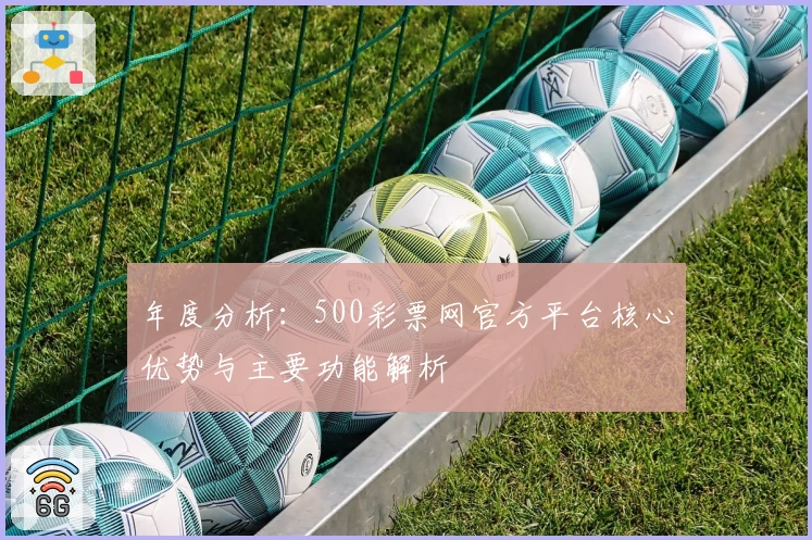 年度分析：500彩票网官方平台核心优势与主要功能解析