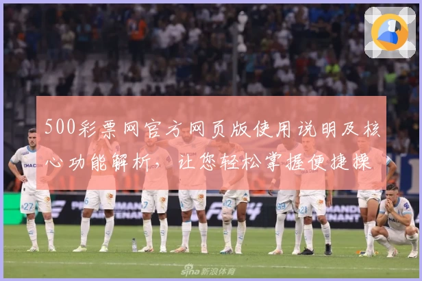 500彩票网官方网页版使用说明及核心功能解析，让您轻松掌握便捷操作技巧！