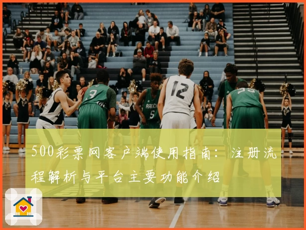 500彩票网客户端使用指南:注册流程解析与平台主要功能介绍