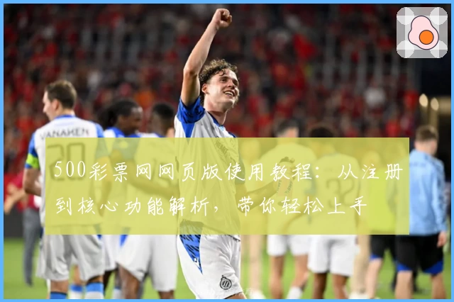 500彩票网网页版使用教程：从注册到核心功能解析，带你轻松上手