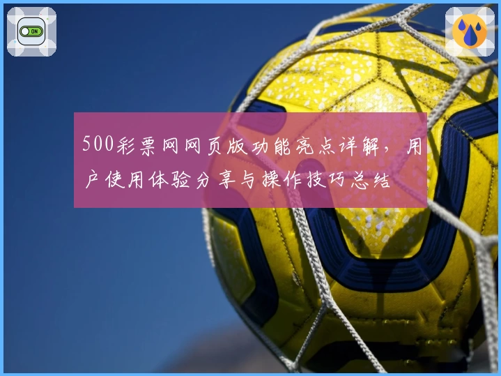 500彩票网网页版功能亮点详解，用户使用体验分享与操作技巧总结