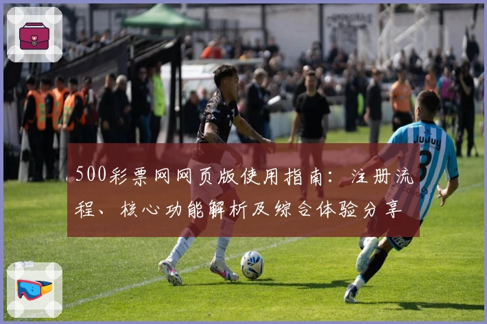 500彩票网网页版使用指南：注册流程、核心功能解析及综合体验分享