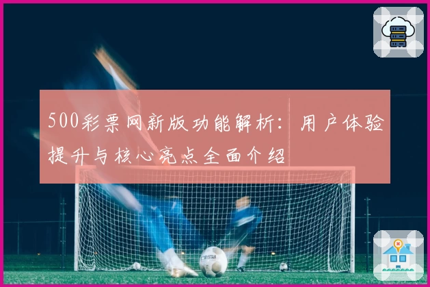 500彩票网新版功能解析：用户体验提升与核心亮点全面介绍