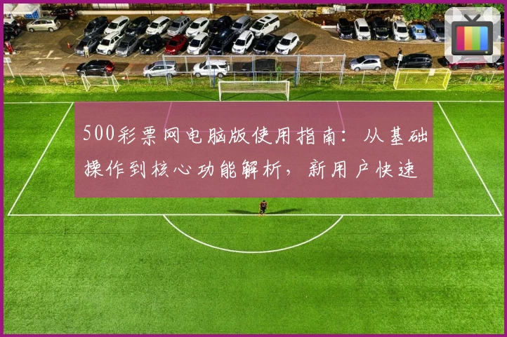 500彩票网电脑版使用指南：从基础操作到核心功能解析，新用户快速上手教程