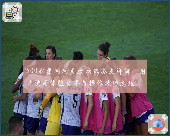 500彩票网网页版功能亮点详解，用户使用体验分享与操作技巧总结