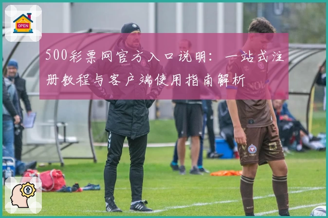 500彩票网官方入口说明：一站式注册教程与客户端使用指南解析