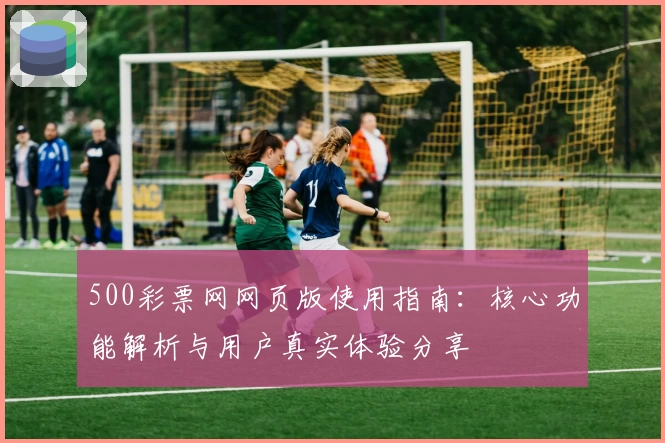 500彩票网网页版使用指南：核心功能解析与用户真实体验分享