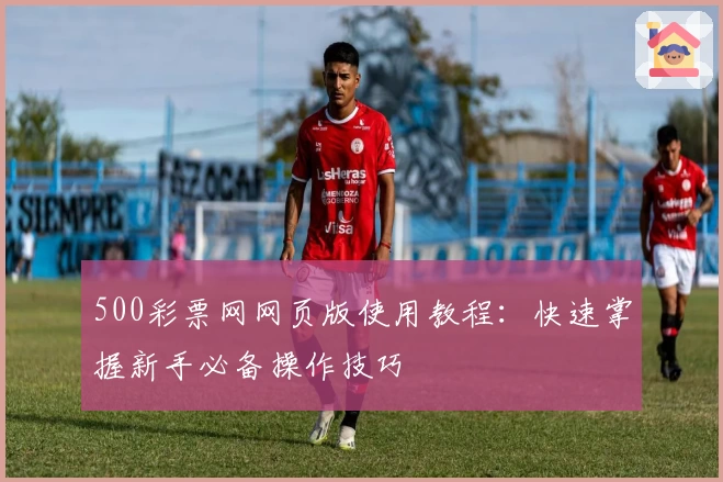500彩票网网页版使用教程：快速掌握新手必备操作技巧