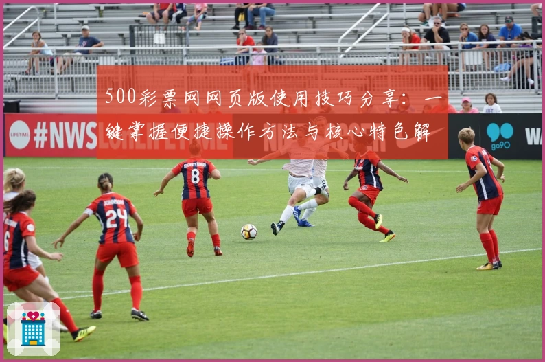 500彩票网网页版使用技巧分享：一键掌握便捷操作方法与核心特色解析