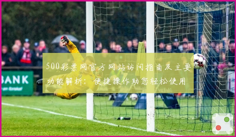 500彩票网官方网站访问指南及主要功能解析：便捷操作助您轻松使用平台核心服务
