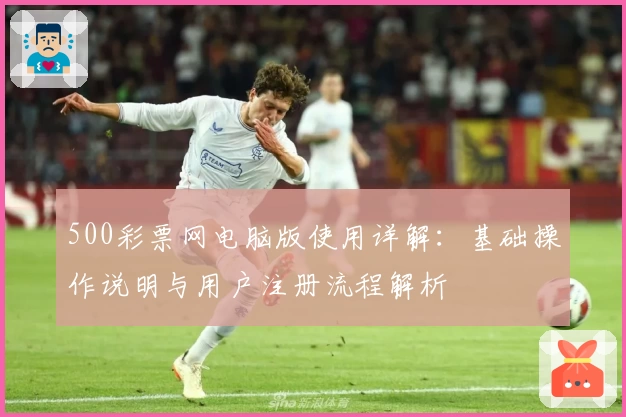 500彩票网电脑版使用详解：基础操作说明与用户注册流程解析
