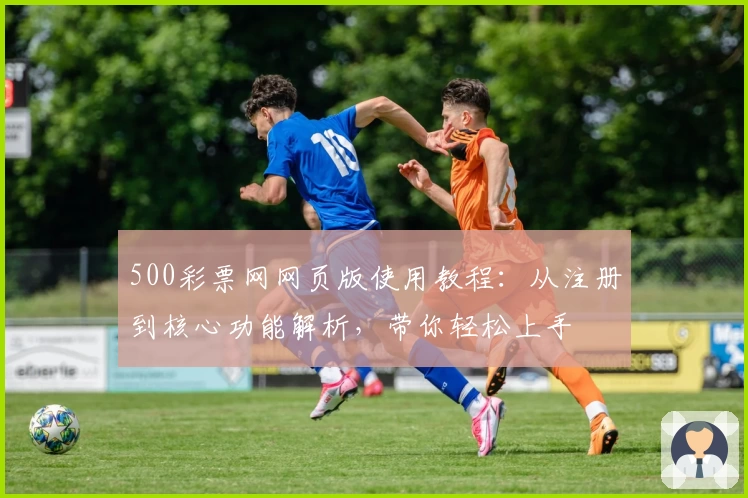 500彩票网网页版使用教程：从注册到核心功能解析，带你轻松上手