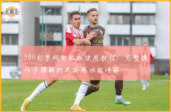 500彩票网电脑版使用教程：完整操作步骤解析及实用功能详解