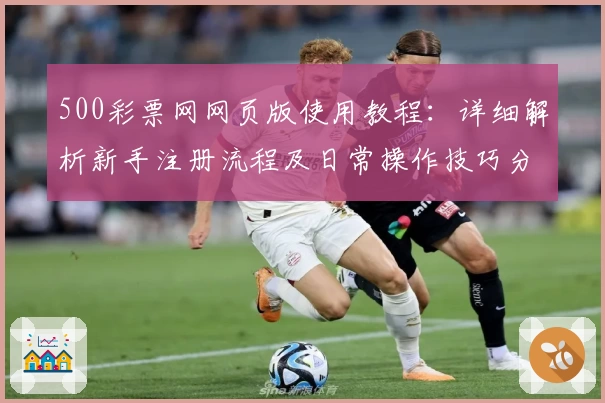 500彩票网网页版使用教程：详细解析新手注册流程及日常操作技巧分享