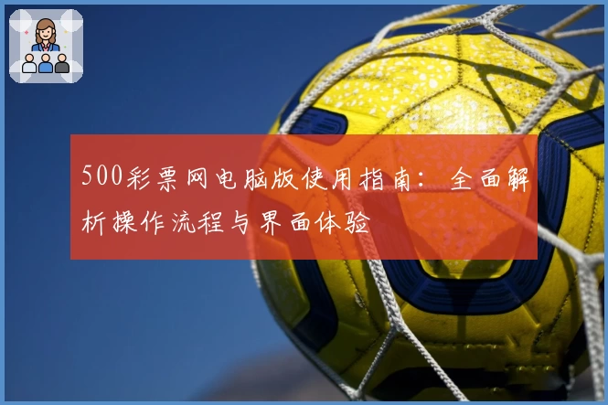 500彩票网电脑版使用指南:全面解析操作流程与界面体验