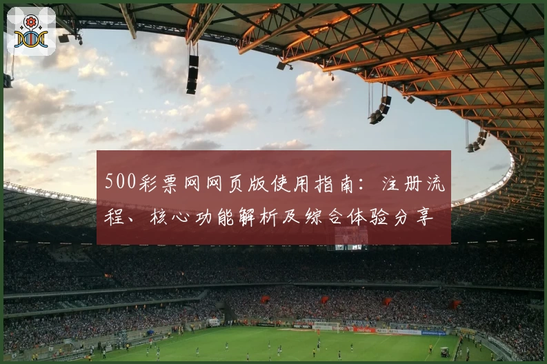 500彩票网网页版使用指南：注册流程、核心功能解析及综合体验分享