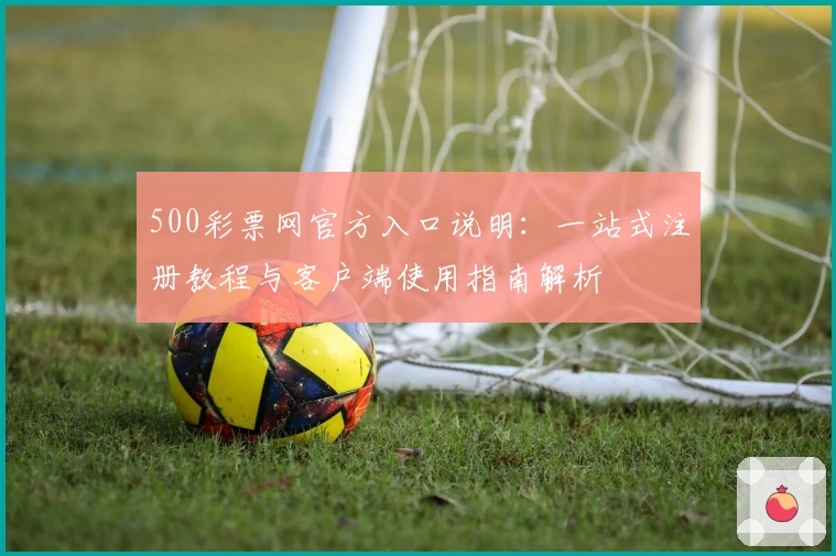 500彩票网官方入口说明：一站式注册教程与客户端使用指南解析