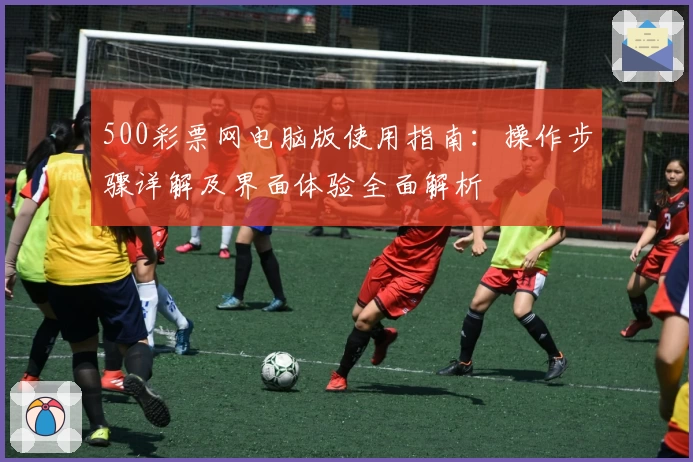 500彩票网电脑版使用指南：操作步骤详解及界面体验全面解析