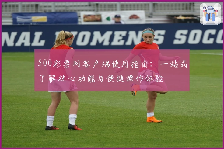 500彩票网客户端使用指南:一站式了解核心功能与便捷操作体验