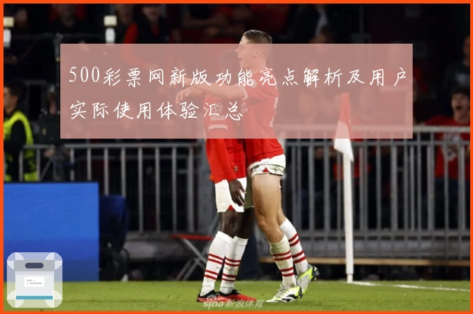 500彩票网新版功能亮点解析及用户实际使用体验汇总